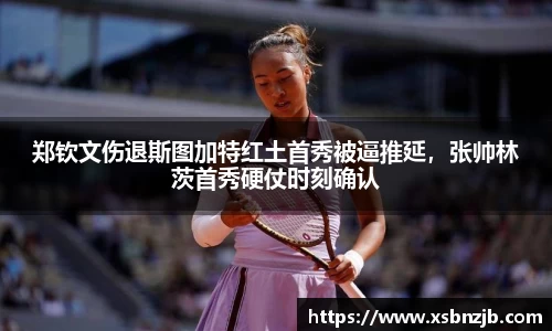 郑钦文伤退斯图加特红土首秀被逼推延，张帅林茨首秀硬仗时刻确认